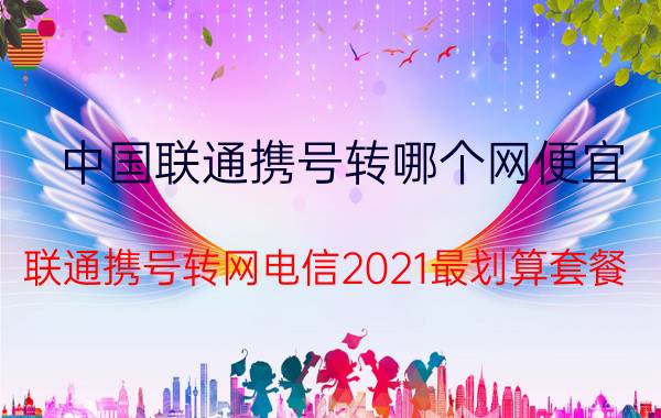 中国联通携号转哪个网便宜 联通携号转网电信2021最划算套餐？